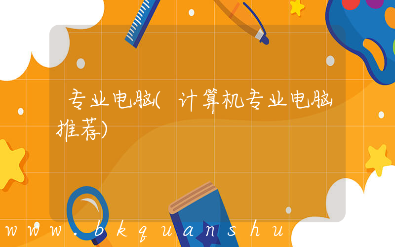 专业电脑(计算机专业电脑推荐)