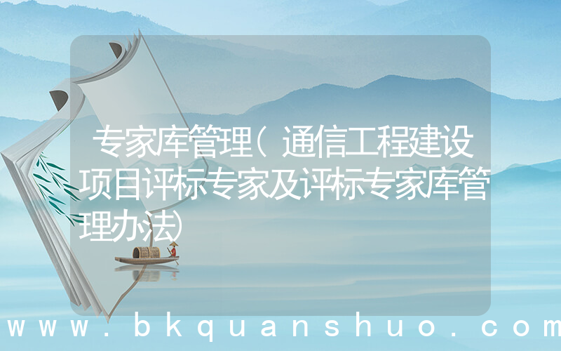 专家库管理(通信工程建设项目评标专家及评标专家库管理办法)