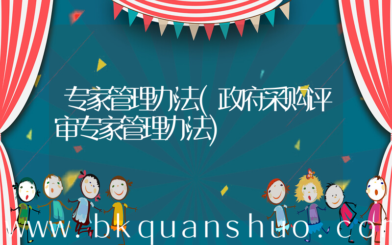 专家管理办法(政府采购评审专家管理办法)