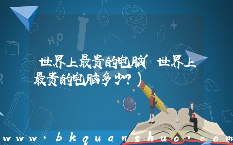 世界上最贵的电脑(世界上最贵的电脑多少？)