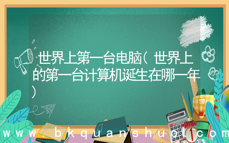 世界上第一台电脑(世界上的第一台计算机诞生在哪一年)
