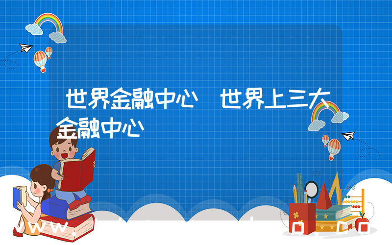 世界金融中心(世界上三大金融中心)