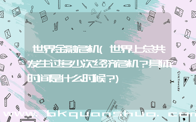 世界金融危机(世界上总共发生过多少次经济危机？具体时间是什么时候？)