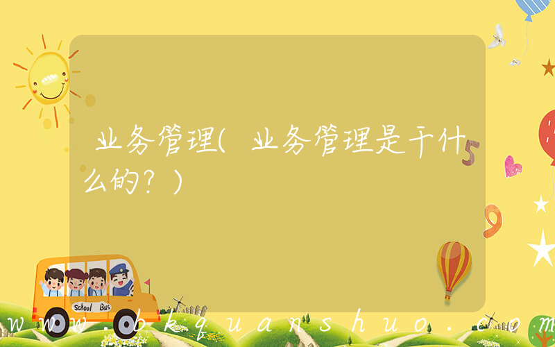 业务管理(业务管理是干什么的？)