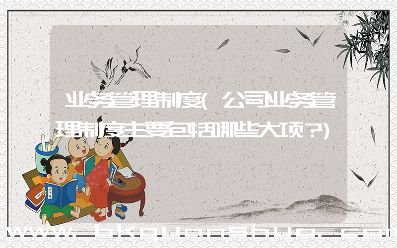 业务管理制度(公司业务管理制度主要包括哪些大项？)