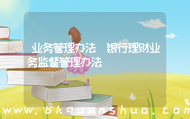 业务管理办法(银行理财业务监督管理办法)