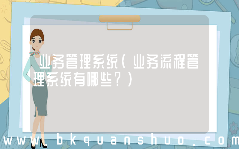 业务管理系统(业务流程管理系统有哪些？)
