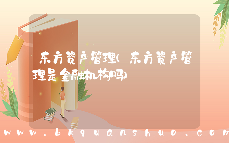 东方资产管理(东方资产管理是金融机构吗)