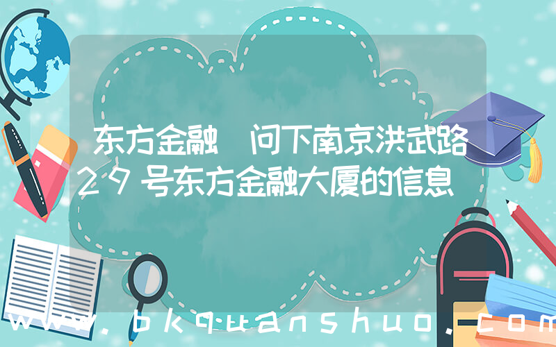 东方金融(问下南京洪武路29号东方金融大厦的信息)