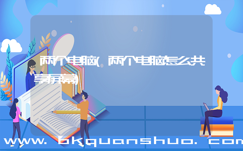 两个电脑(两个电脑怎么共享屏幕)