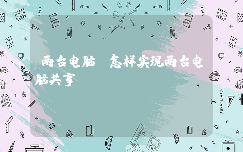 两台电脑(怎样实现两台电脑共享)