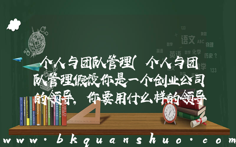 个人与团队管理(个人与团队管理假设你是一个创业公司的领导,你要用什么样的领导行为来让整个？)