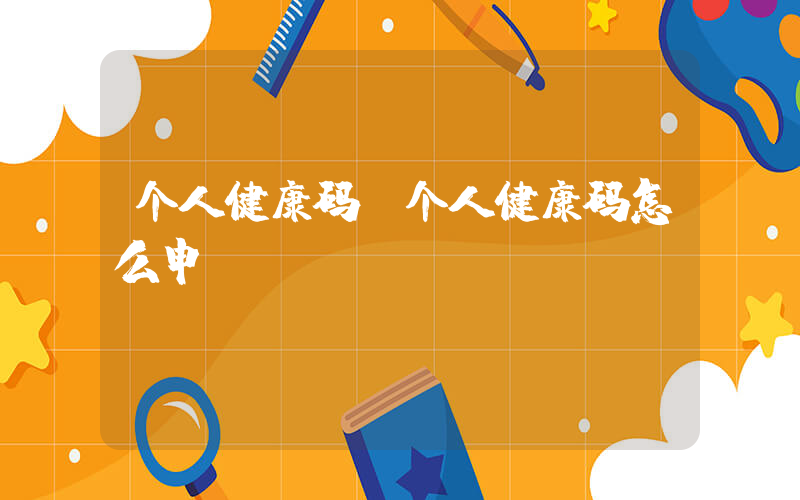 个人健康码(个人健康码怎么申请)