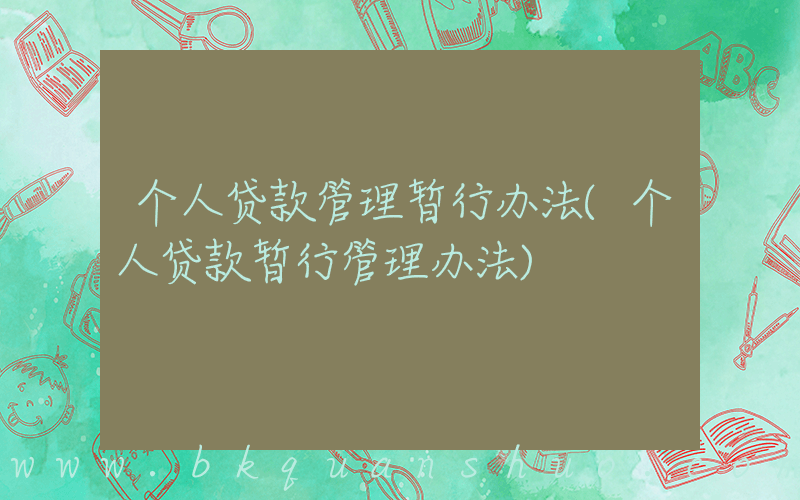 个人贷款管理暂行办法(个人贷款暂行管理办法)