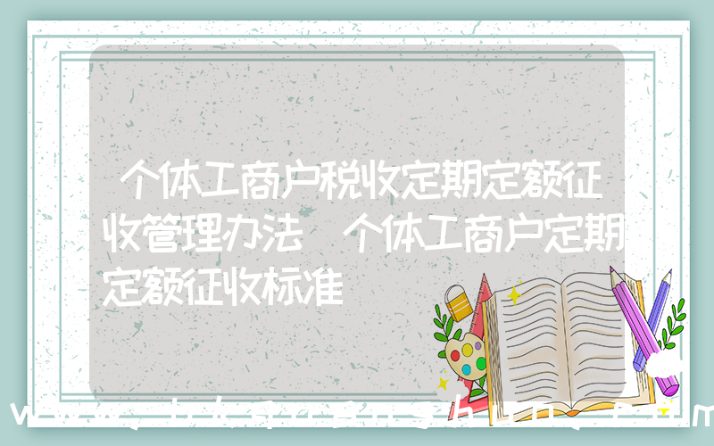 个体工商户税收定期定额征收管理办法(个体工商户定期定额征收标准)