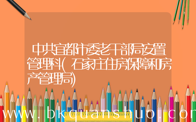 中共宜都市委老干部局安置管理科(石家庄住房保障和房产管理局)