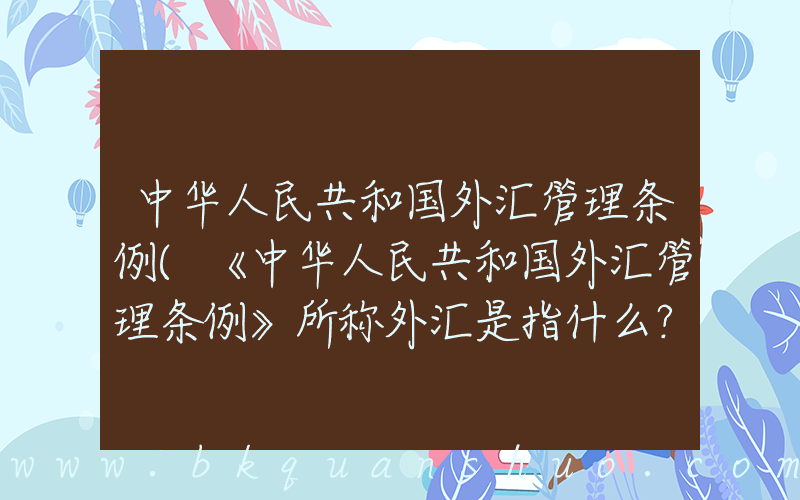 中华人民共和国外汇管理条例(《中华人民共和国外汇管理条例》所称外汇是指什么？)