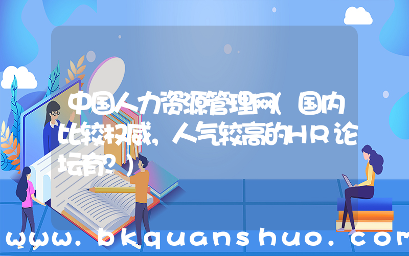 中国人力资源管理网(国内比较权威，人气较高的HR论坛有？)