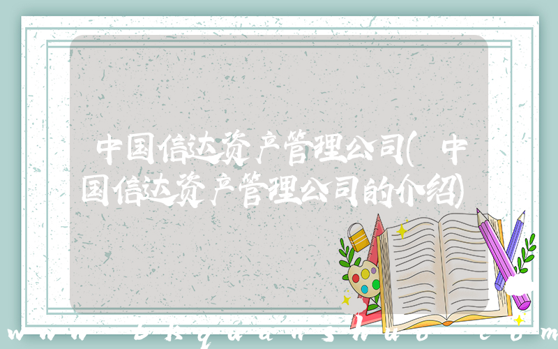 中国信达资产管理公司(中国信达资产管理公司的介绍)
