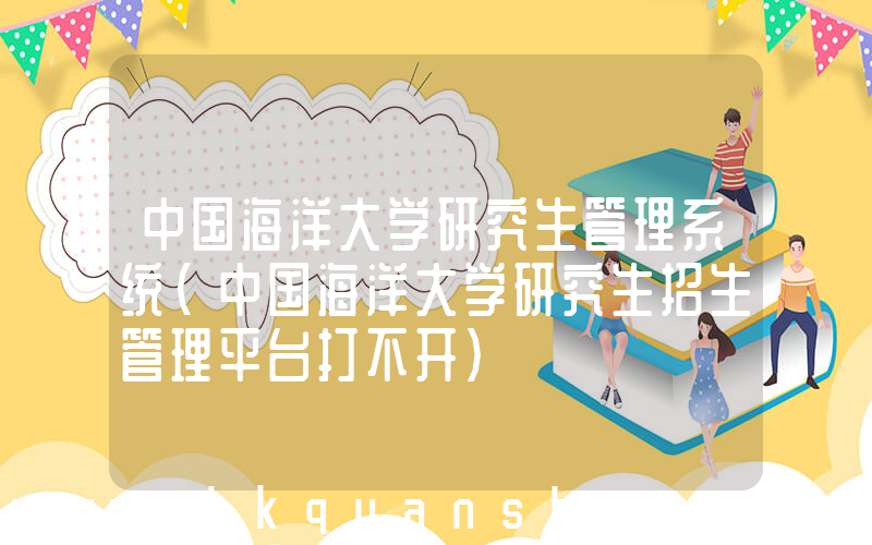 中国海洋大学研究生管理系统(中国海洋大学研究生招生管理平台打不开)