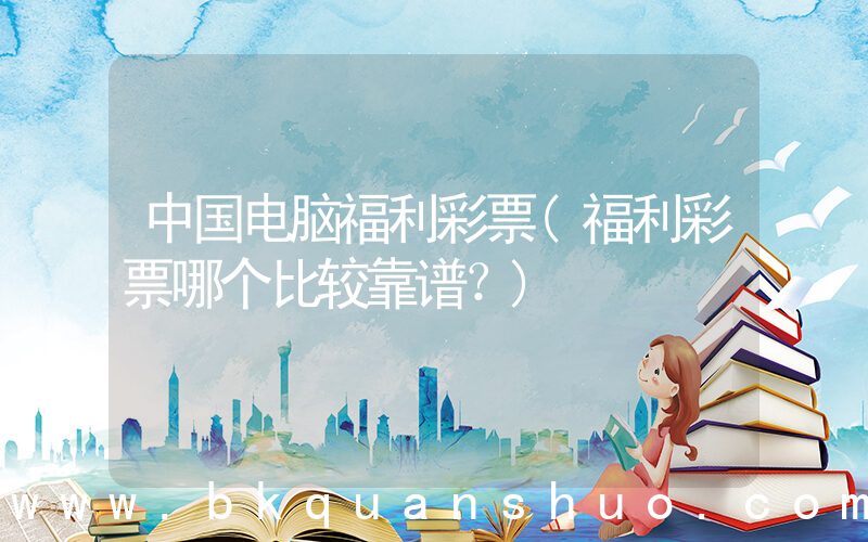 中国电脑福利彩票(福利彩票哪个比较靠谱？)
