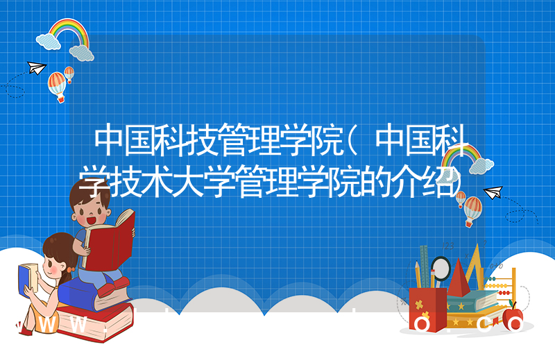 中国科技管理学院(中国科学技术大学管理学院的介绍)