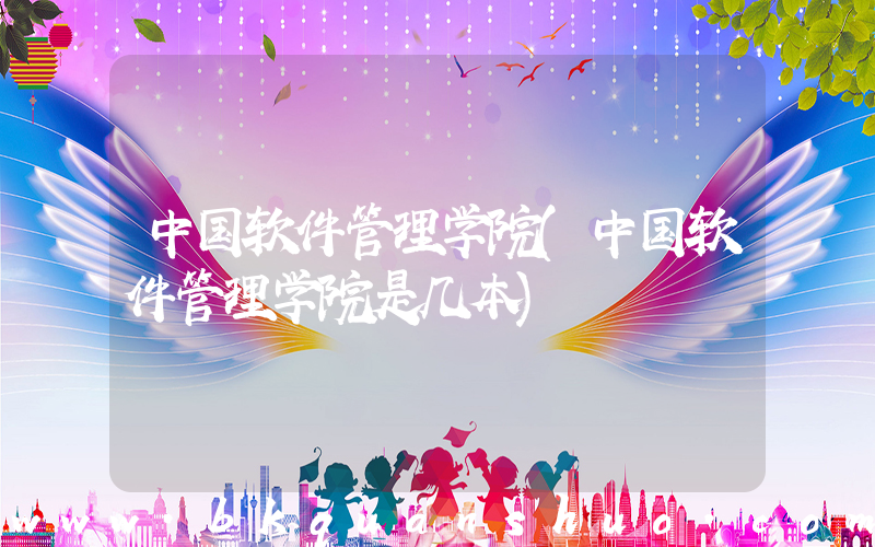 中国软件管理学院(中国软件管理学院是几本)