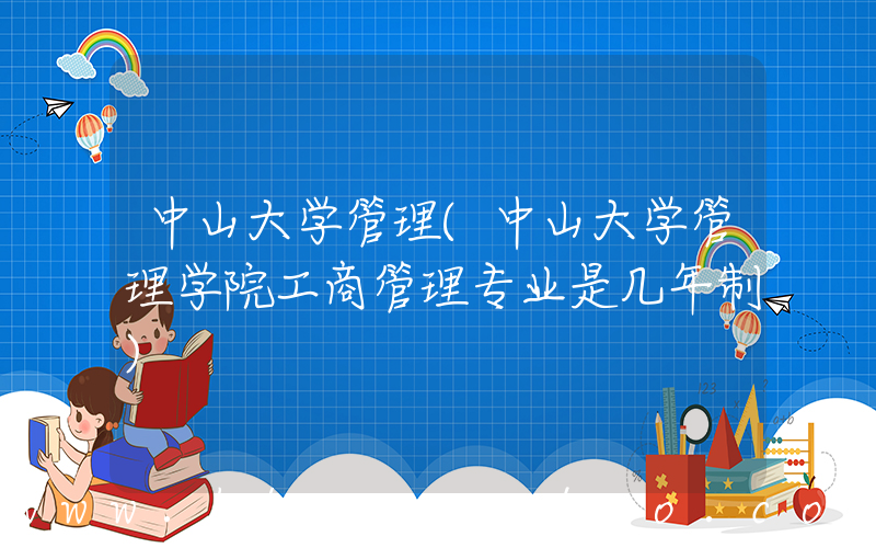 中山大学管理(中山大学管理学院工商管理专业是几年制)