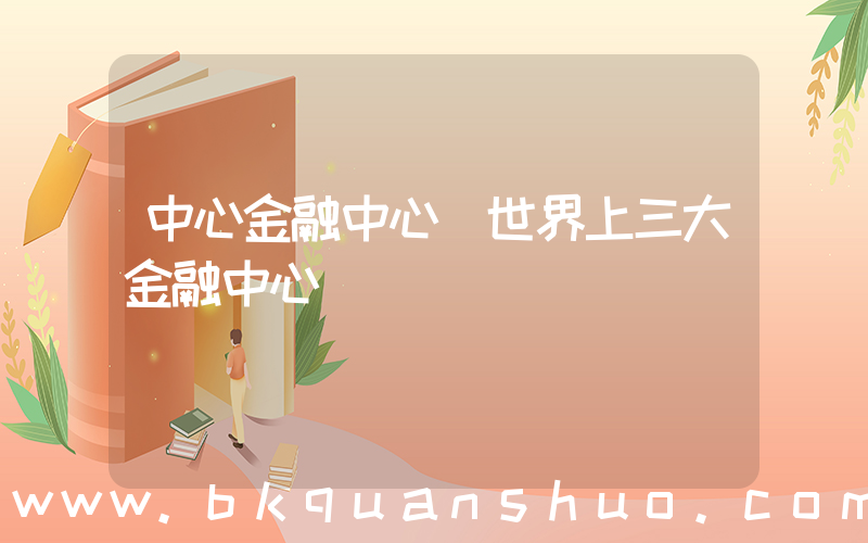 中心金融中心(世界上三大金融中心)