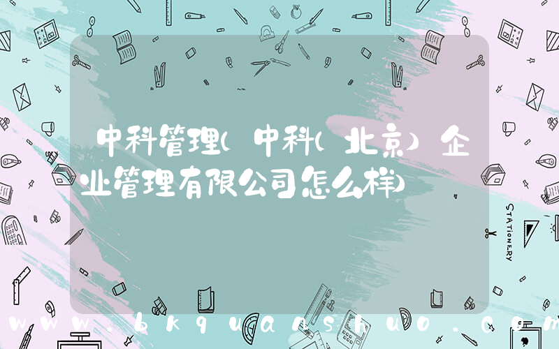 中科管理(中科(北京)企业管理有限公司怎么样)