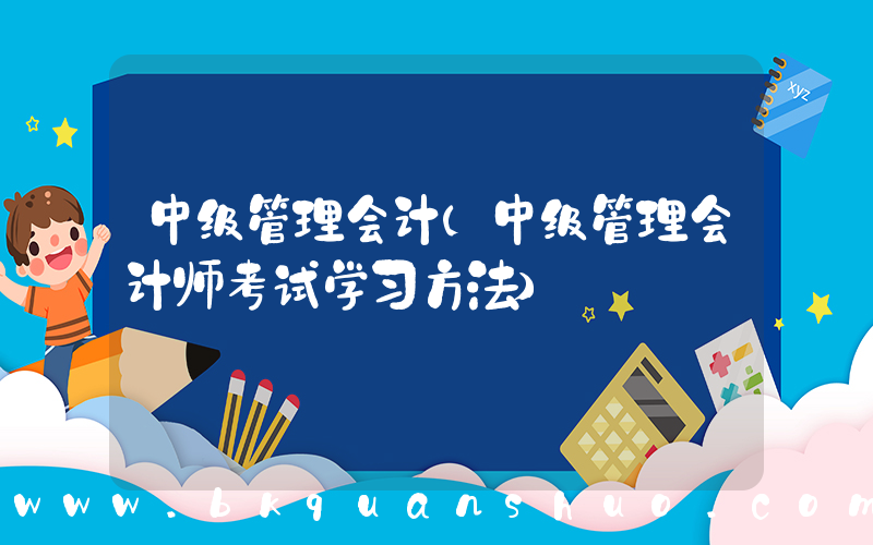 中级管理会计(中级管理会计师考试学习方法)