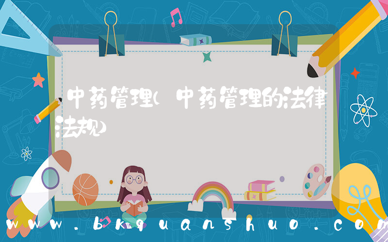 中药管理(中药管理的法律法规)