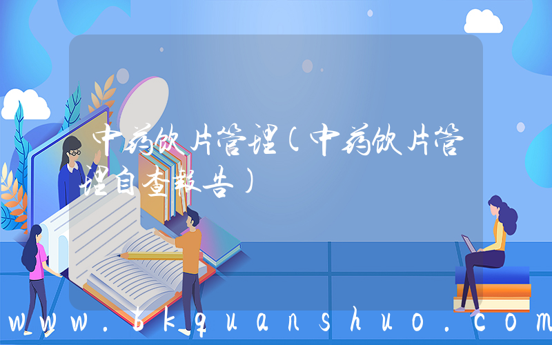 中药饮片管理(中药饮片管理自查报告)