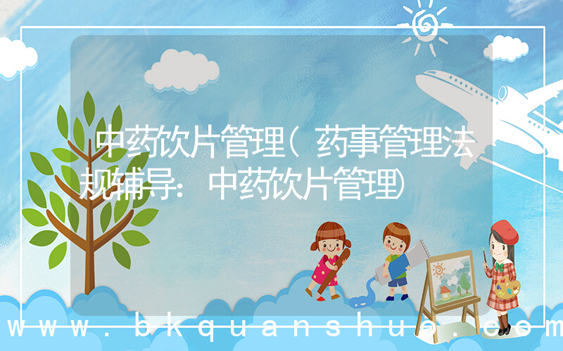 中药饮片管理(药事管理法规辅导：中药饮片管理)