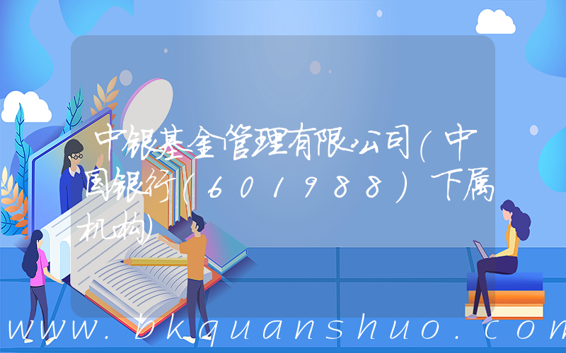 中银基金管理有限公司(中国银行(601988)下属机构)