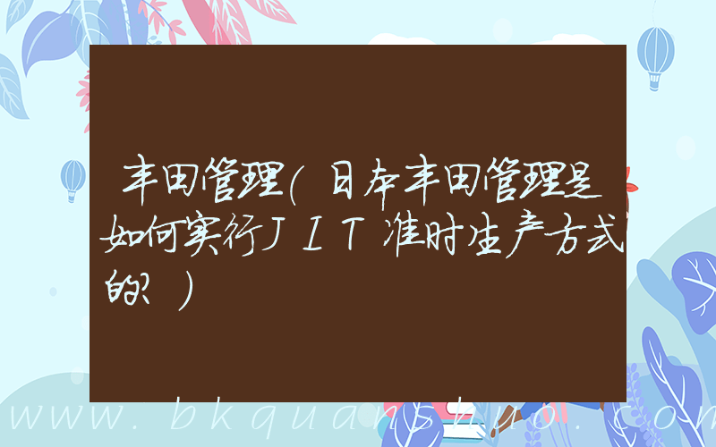 丰田管理(日本丰田管理是如何实行JIT准时生产方式的？)