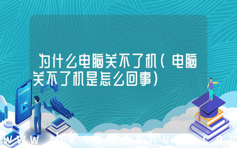 为什么电脑关不了机(电脑关不了机是怎么回事)