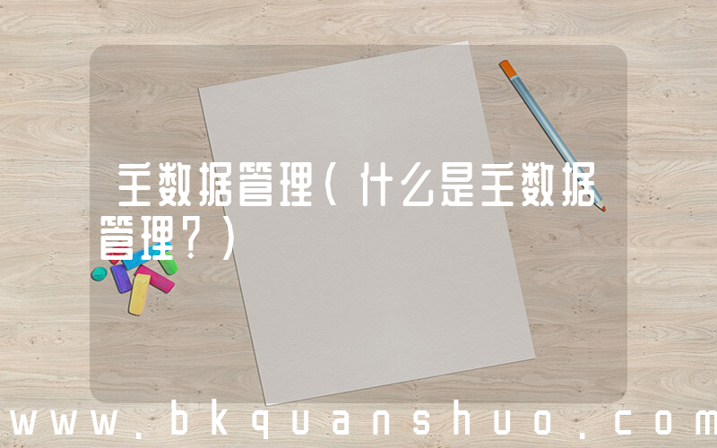 主数据管理(什么是主数据管理？)