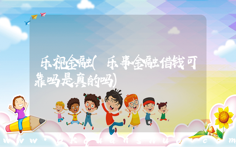 乐视金融(乐事金融借钱可靠吗是真的吗)