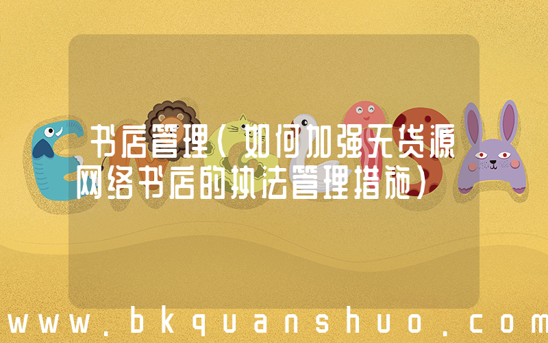 书店管理(如何加强无货源网络书店的执法管理措施)