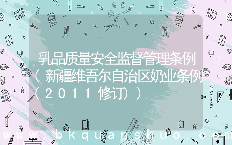 乳品质量安全监督管理条例(新疆维吾尔自治区奶业条例(2011修订))