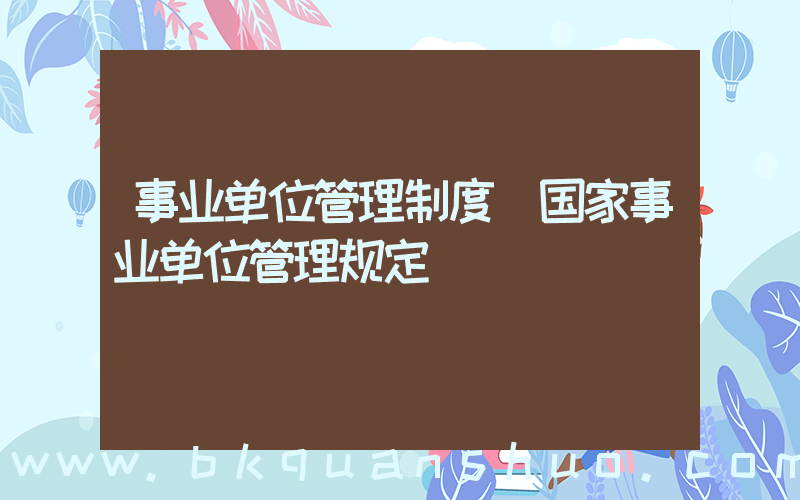 事业单位管理制度(国家事业单位管理规定)