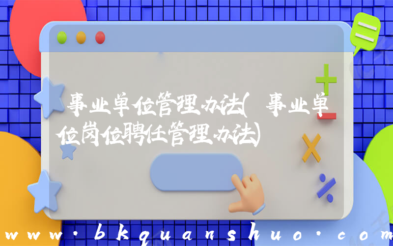 事业单位管理办法(事业单位岗位聘任管理办法)