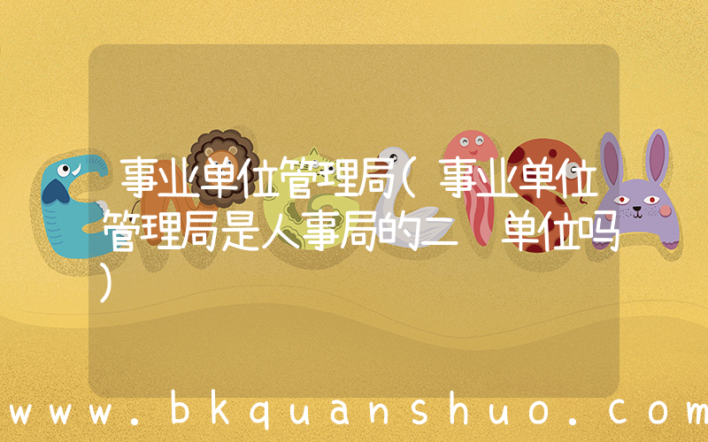 事业单位管理局(事业单位管理局是人事局的二级单位吗)