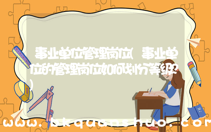 事业单位管理岗位(事业单位的管理岗位如何划分等级？)