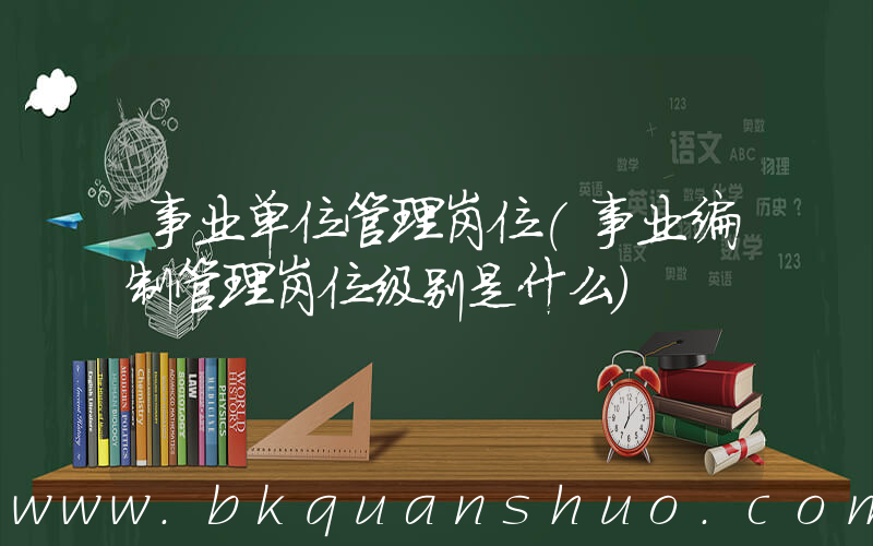 事业单位管理岗位(事业编制管理岗位级别是什么)