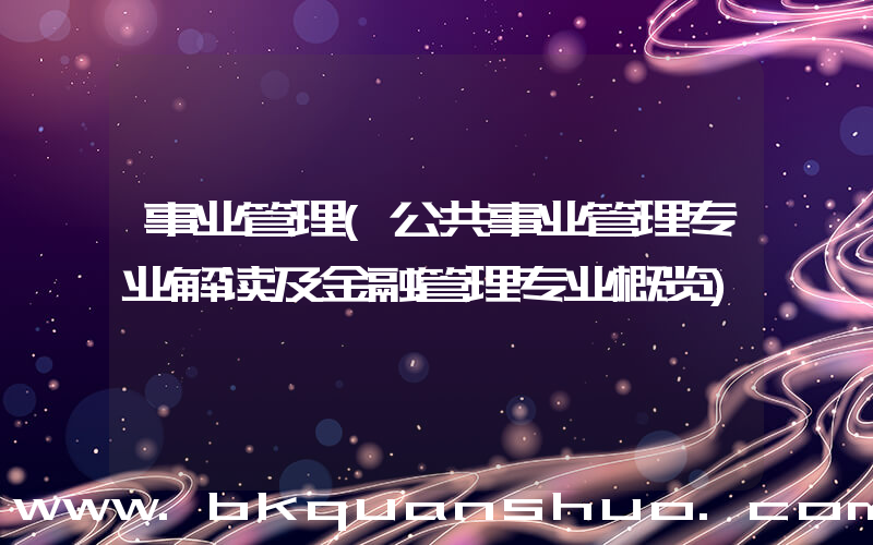 事业管理(公共事业管理专业解读及金融管理专业概览)
