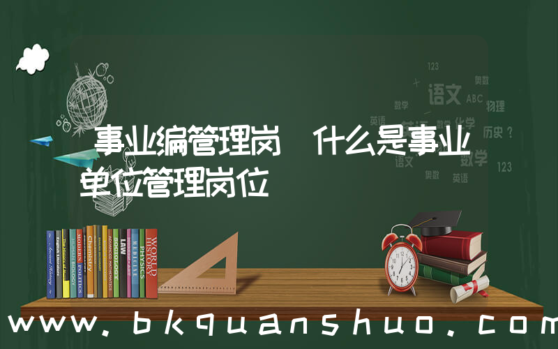 事业编管理岗(什么是事业单位管理岗位)
