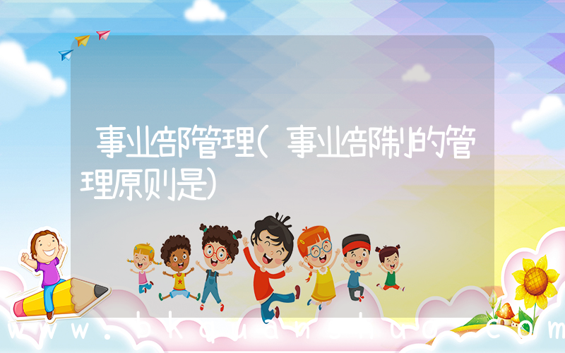 事业部管理(事业部制的管理原则是)