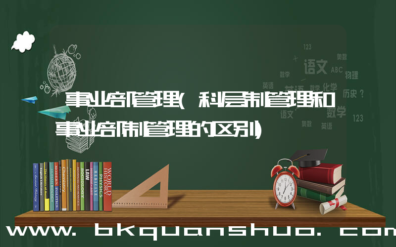 事业部管理(科层制管理和事业部制管理的区别)